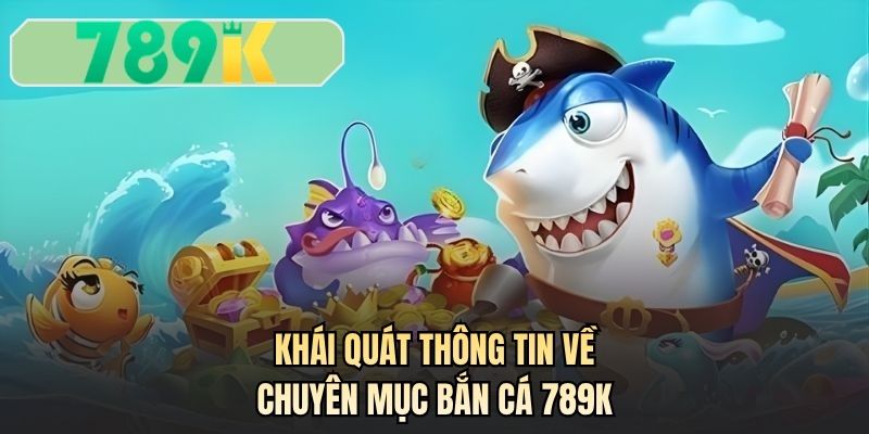 Khái quát thông tin về chuyên mục bắn cá 789K