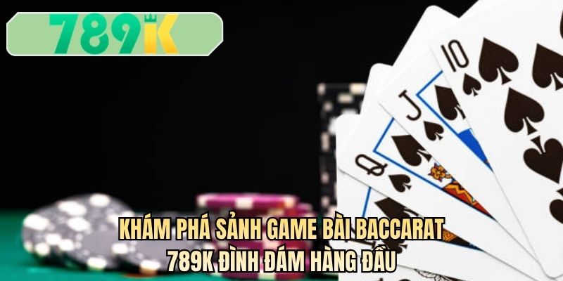 Khám phá sảnh game bài baccarat 789K đình đám hàng đầu
