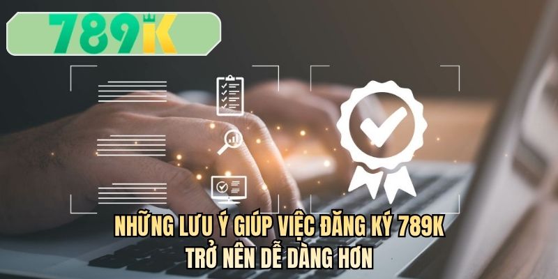 Những lưu ý giúp việc đăng ký 789K trở nên dễ dàng hơn